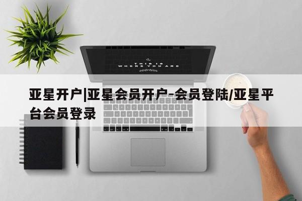 亚星网站 亚星网页亚星开户|亚星会员开户-会员登陆/亚星平台会员登录