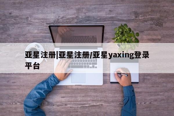 亚星网站 亚星网页亚星注册|亚星注册/亚星yaxing登录平台