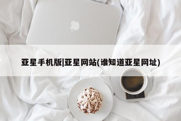 亚星网站 亚星网页亚星手机版|亚星网站(谁知道亚星网址)