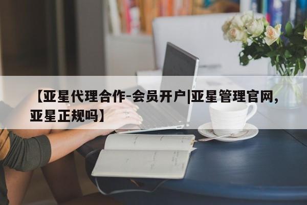 亚星网站 亚星网页【亚星代理合作-会员开户|亚星管理官网,亚星正规吗】