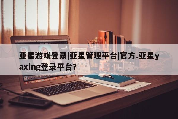 亚星网站 亚星网页亚星游戏登录|亚星管理平台|官方.亚星yaxing登录平台？