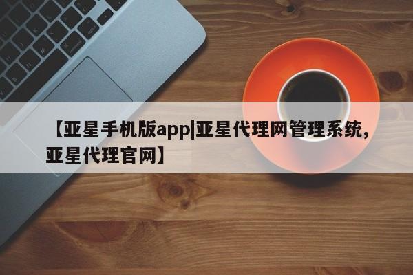 亚星网站 亚星网页【亚星手机版app|亚星代理网管理系统,亚星代理官网】