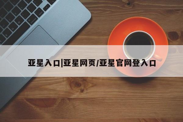 亚星网站 亚星网页亚星入口|亚星网页/亚星官网登入口