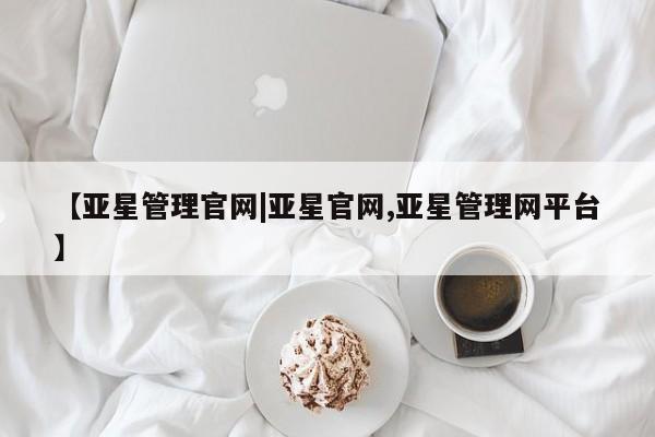 亚星网站 亚星网页【亚星管理官网|亚星官网,亚星管理网平台】
