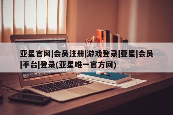 亚星网站 亚星网页亚星官网|会员注册|游戏登录|亚星|会员|平台|登录(亚星唯一官方网)