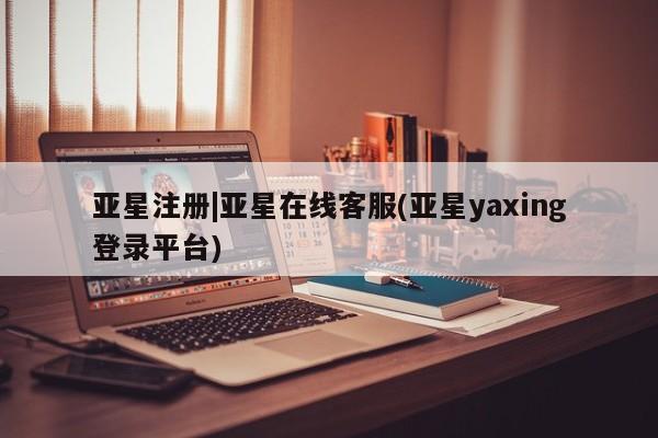 亚星网站 亚星网页亚星注册|亚星在线客服(亚星yaxing登录平台)