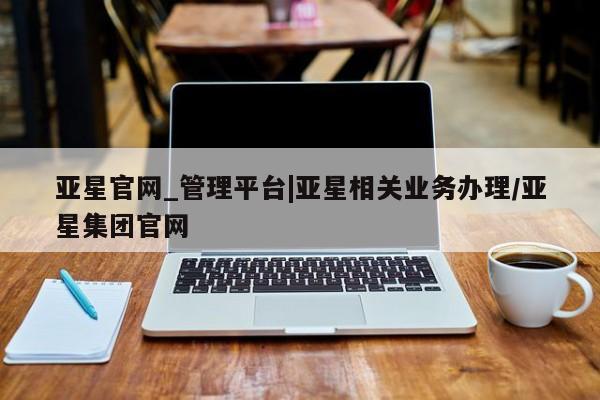亚星网站 亚星网页亚星官网_管理平台|亚星相关业务办理/亚星集团官网