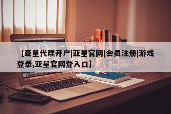 亚星网站 亚星网页【亚星代理开户|亚星官网|会员注册|游戏登录,亚星官网登入口】