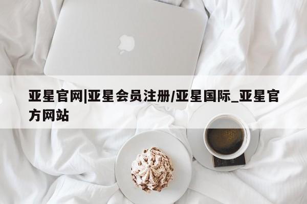 亚星网站 亚星网页亚星官网|亚星会员注册/亚星国际_亚星官方网站