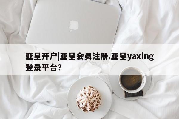 亚星网站 亚星网页亚星开户|亚星会员注册.亚星yaxing登录平台？