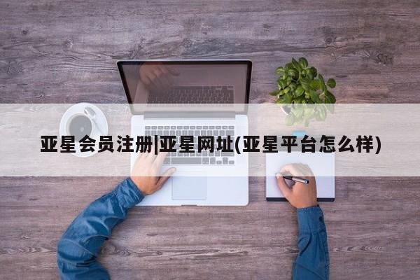 亚星网站 亚星网页|亚星网址(亚星平台怎么样)