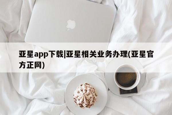 亚星网站 亚星网页亚星app下载|亚星相关业务办理(亚星官方正网)