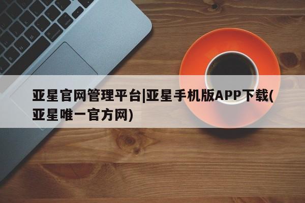 亚星网站 亚星网页亚星官网管理平台|亚星手机版APP下载(亚星唯一官方网)