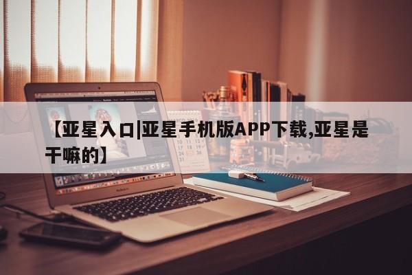 亚星网站 亚星网页【亚星入口|亚星手机版APP下载,亚星是干嘛的】
