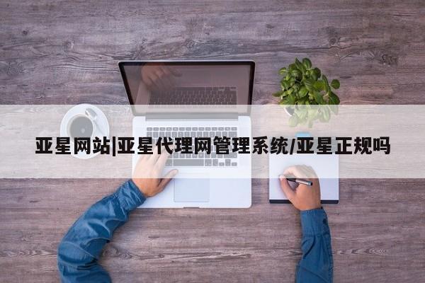 亚星网站 亚星网页亚星网站|亚星代理网管理系统/亚星正规吗