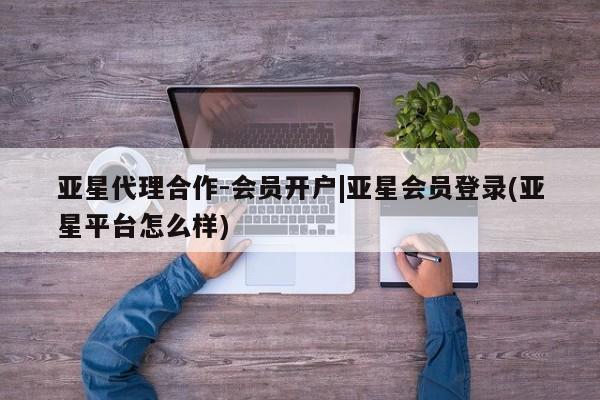 亚星网站 亚星网页亚星代理合作-会员开户|亚星会员登录(亚星平台怎么样)