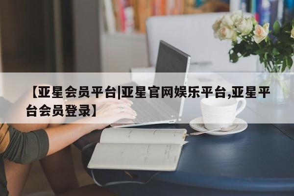 亚星网站 亚星网页【亚星会员平台|亚星官网娱乐平台,亚星平台会员登录】