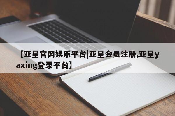 亚星网站 亚星网页【亚星官网娱乐平台|亚星会员注册,亚星yaxing登录平台】