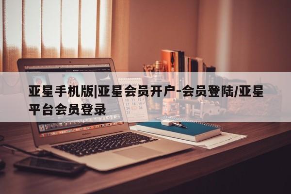 亚星网站 亚星网页亚星手机版|亚星会员开户-会员登陆/亚星平台会员登录
