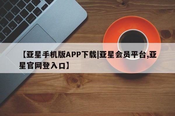 亚星网站 亚星网页【亚星手机版APP下载|亚星会员平台,亚星官网登入口】