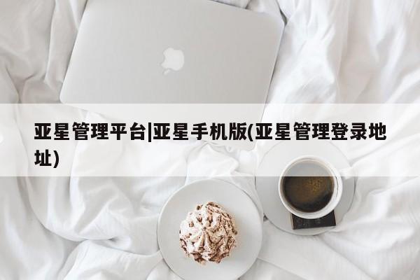 亚星网站 亚星网页亚星管理平台|亚星手机版(亚星管理登录地址)