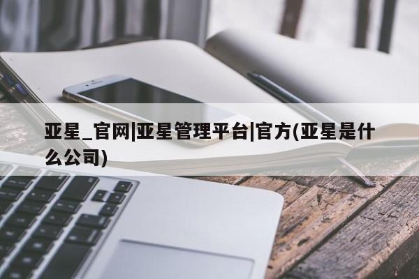 亚星网站 亚星网页亚星_官网|亚星管理平台|官方(亚星是什么公司)