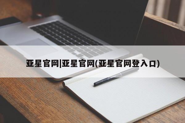 亚星网站 亚星网页亚星官网|亚星官网(亚星官网登入口)