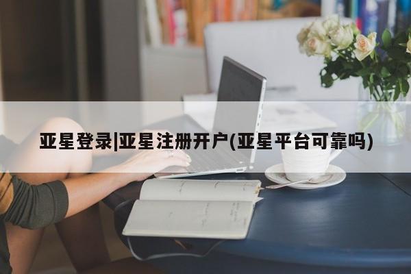 亚星网站 亚星网页亚星登录|亚星注册开户(亚星平台可靠吗)