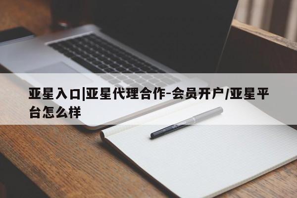 亚星网站 亚星网页亚星入口|亚星代理合作-会员开户/亚星平台怎么样