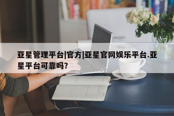 亚星网站 亚星网页亚星管理平台|官方|亚星官网娱乐平台.亚星平台可靠吗？