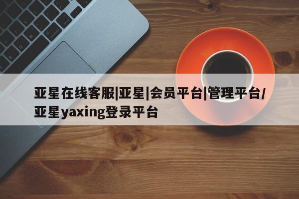 亚星网站 亚星网页亚星在线客服|亚星|会员平台|管理平台/亚星yaxing登录平台