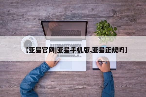 亚星网站 亚星网页【亚星官网|亚星手机版,亚星正规吗】