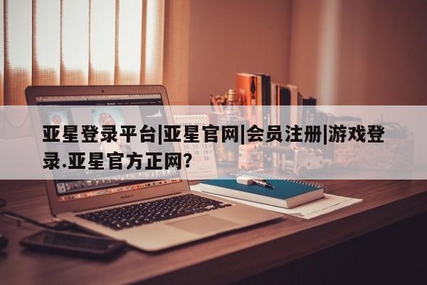 亚星网站 亚星网页亚星登录平台|亚星官网|会员注册|游戏登录.亚星官方正网？