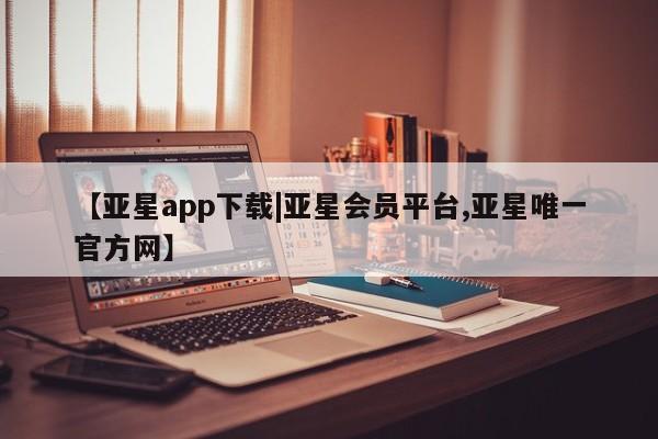 亚星网站 亚星网页【亚星app下载|亚星会员平台,亚星唯一官方网】