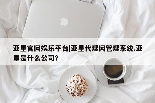 亚星网站 亚星网页亚星官网娱乐平台|亚星代理网管理系统.亚星是什么公司？