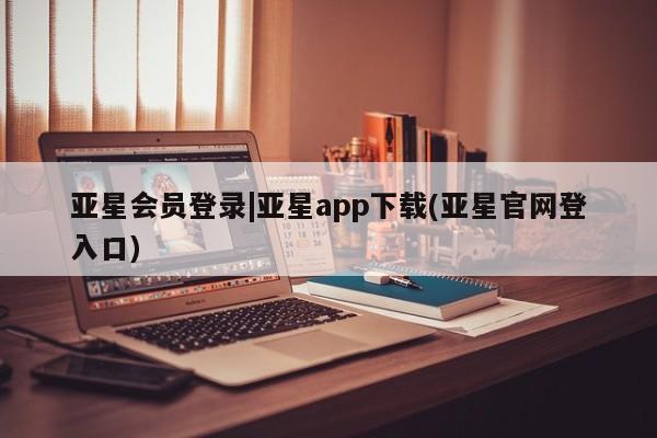 亚星网站 亚星网页亚星会员登录|亚星app下载(亚星官网登入口)