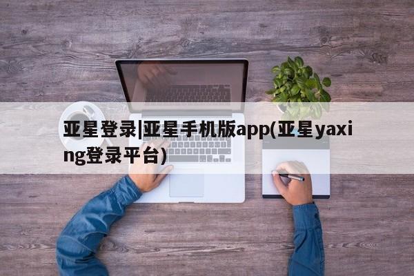 亚星网站 亚星网页亚星登录|亚星手机版app(亚星yaxing登录平台)