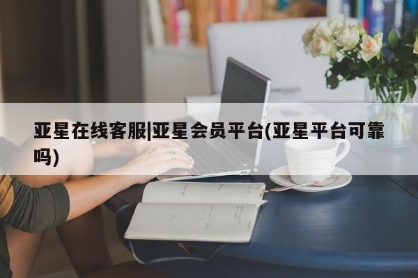 亚星网站 亚星网页亚星在线客服|亚星会员平台(亚星平台可靠吗)