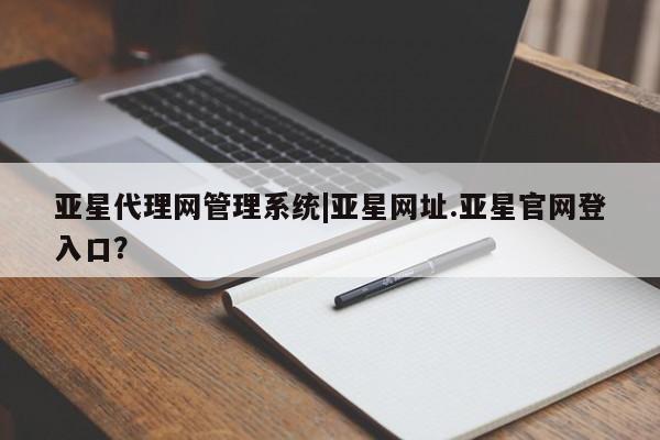 亚星网站 亚星网页亚星代理网管理系统|亚星网址.亚星官网登入口？