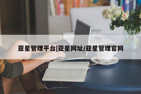亚星网站 亚星网页亚星管理平台|亚星网址/亚星管理官网