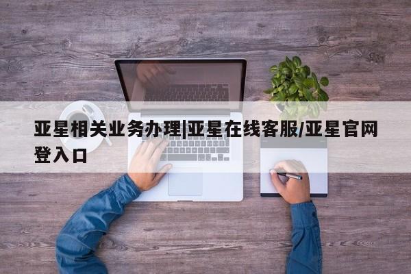 亚星网站 亚星网页亚星相关业务办理|亚星在线客服/亚星官网登入口