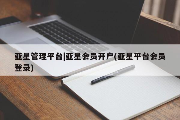 亚星网站 亚星网页亚星管理平台|亚星会员开户(亚星平台会员登录)