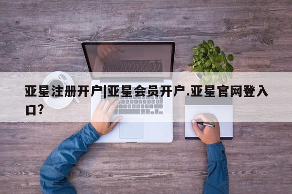 亚星网站 亚星网页亚星注册开户|亚星会员开户.亚星官网登入口？