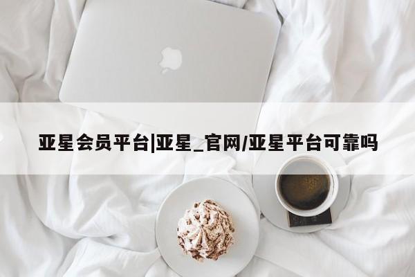 亚星网站 亚星网页亚星会员平台|亚星_官网/亚星平台可靠吗