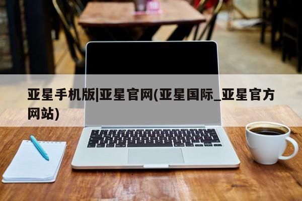 亚星网站 亚星网页亚星手机版|亚星官网(亚星国际_亚星官方网站)