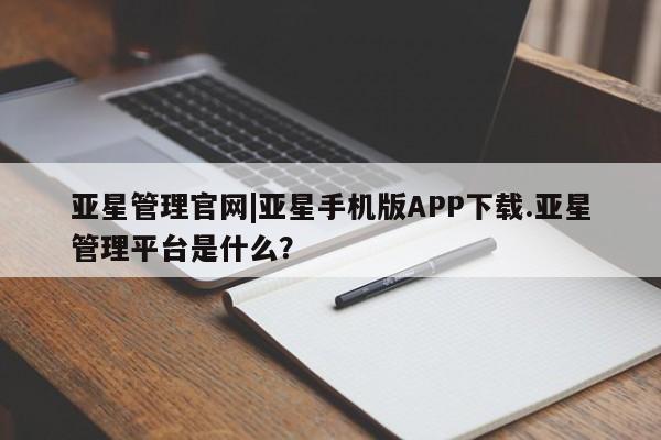 亚星网站 亚星网页亚星管理官网|亚星手机版APP下载.亚星管理平台是什么？