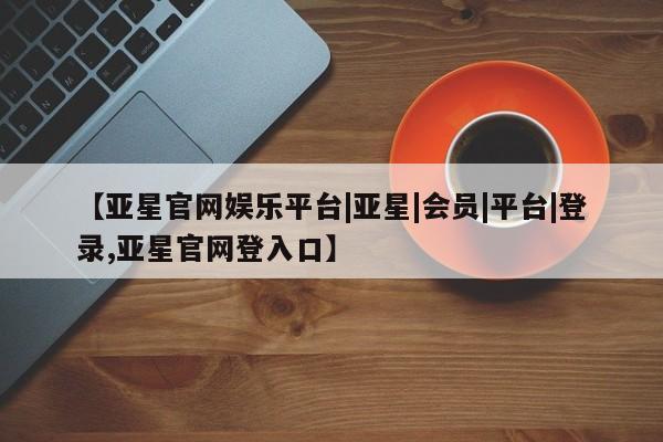亚星网站 亚星网页【亚星官网娱乐平台|亚星|会员|平台|登录,亚星官网登入口】