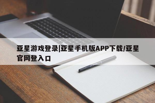 亚星网站 亚星网页亚星游戏登录|亚星手机版APP下载/亚星官网登入口