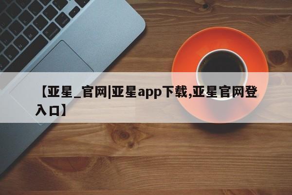 亚星网站 亚星网页【亚星_官网|亚星app下载,亚星官网登入口】