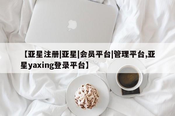 亚星网站 亚星网页【亚星注册|亚星|会员平台|管理平台,亚星yaxing登录平台】